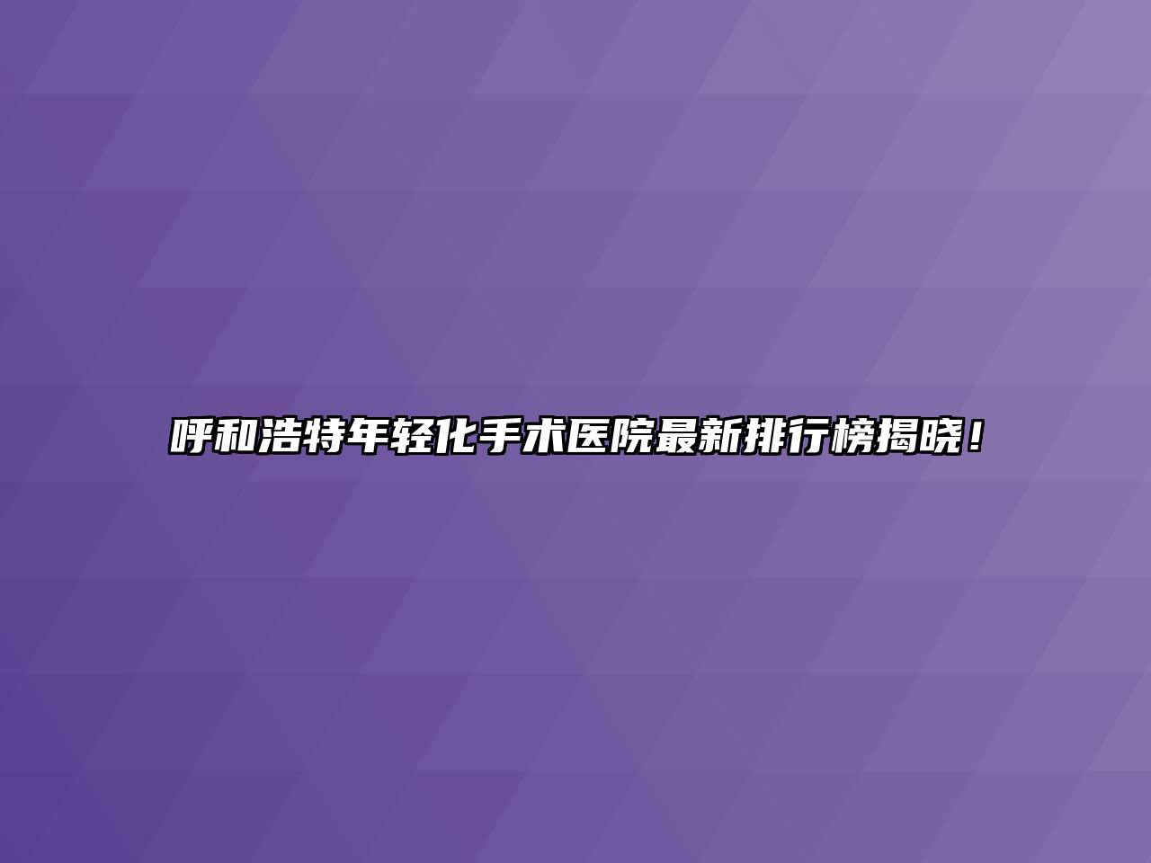 呼和浩特年轻化手术医院最新排行榜揭晓！