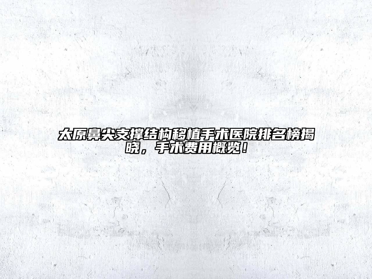 太原鼻尖支撑结构移植手术医院排名榜揭晓，手术费用概览！