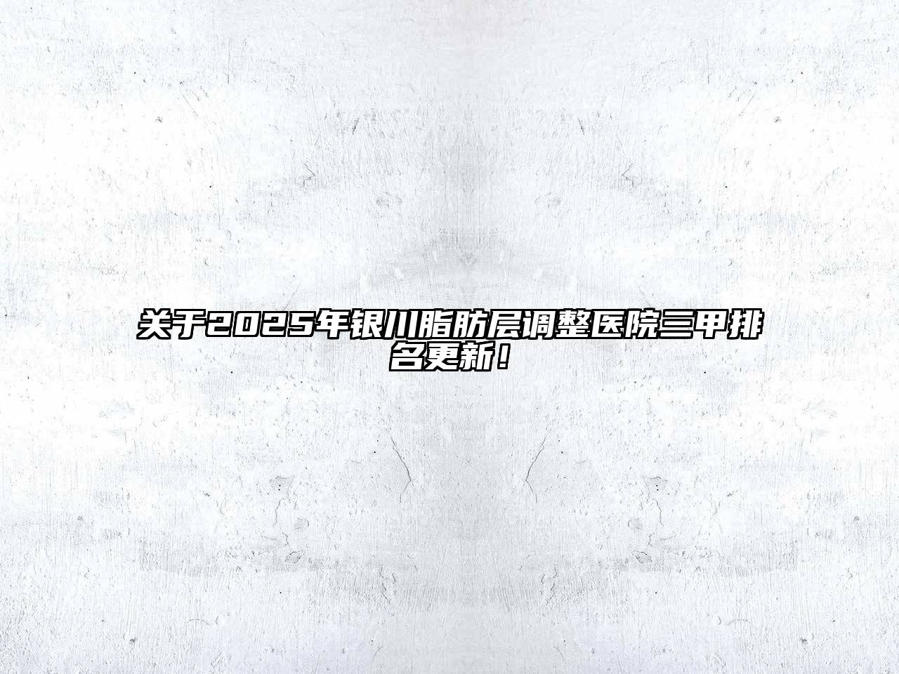 2025年银川脂肪层调整医院三甲排名更新！