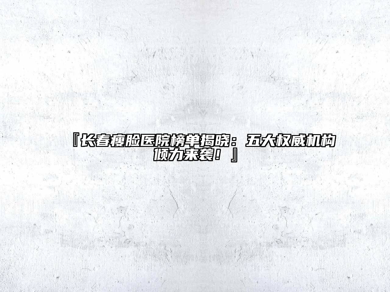 长春瘦脸医院榜单揭晓：五大权威机构倾力来袭！