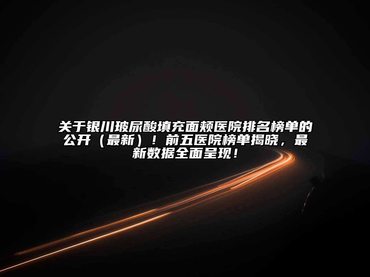 银川玻尿酸填充面颊医院排名榜单的公开（最新）！前五医院榜单揭晓，最新数据全面呈现！