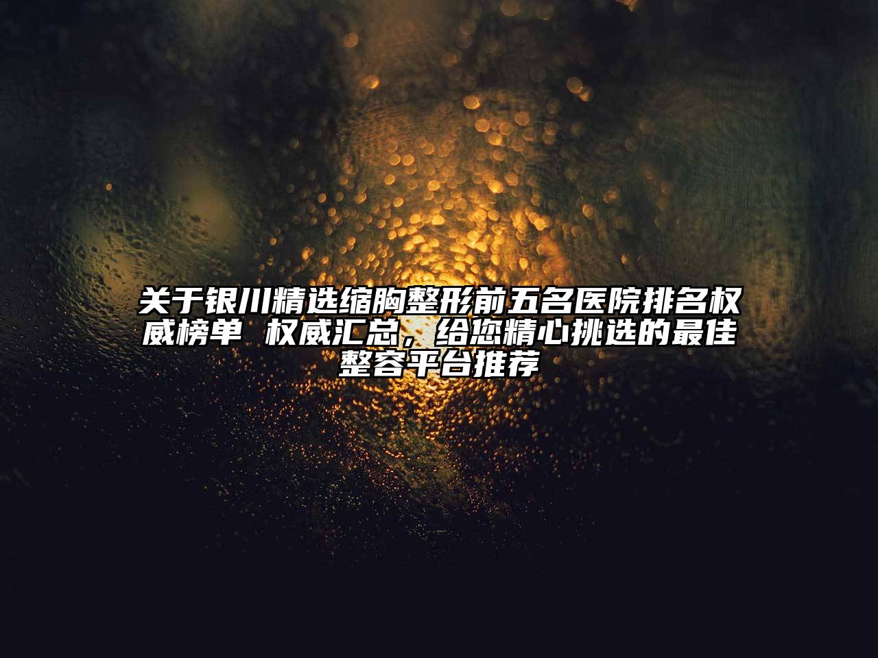 银川精选缩胸整形前五名医院排名权威榜单 权威汇总，给您精心挑选的最佳整容平台推荐
