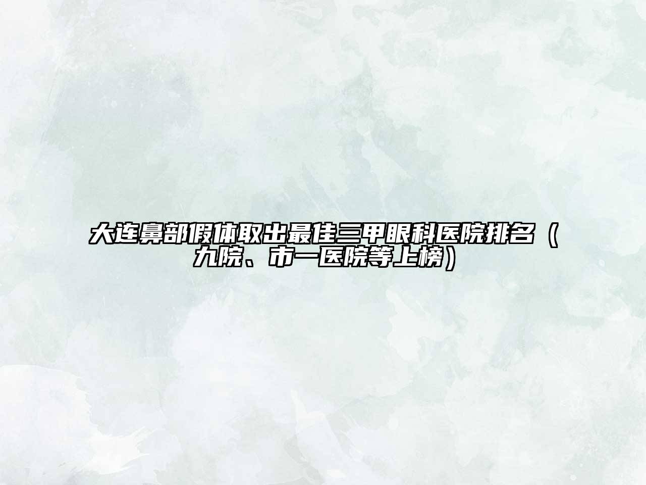 大连鼻部假体取出最佳三甲眼科医院排名（九院、市一医院等上榜）