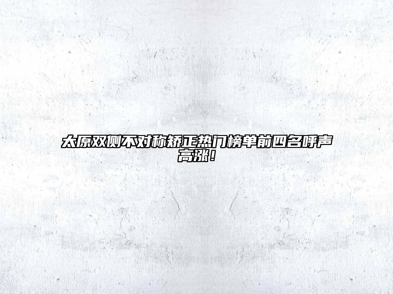 太原双侧不对称矫正热门榜单前四名呼声高涨！