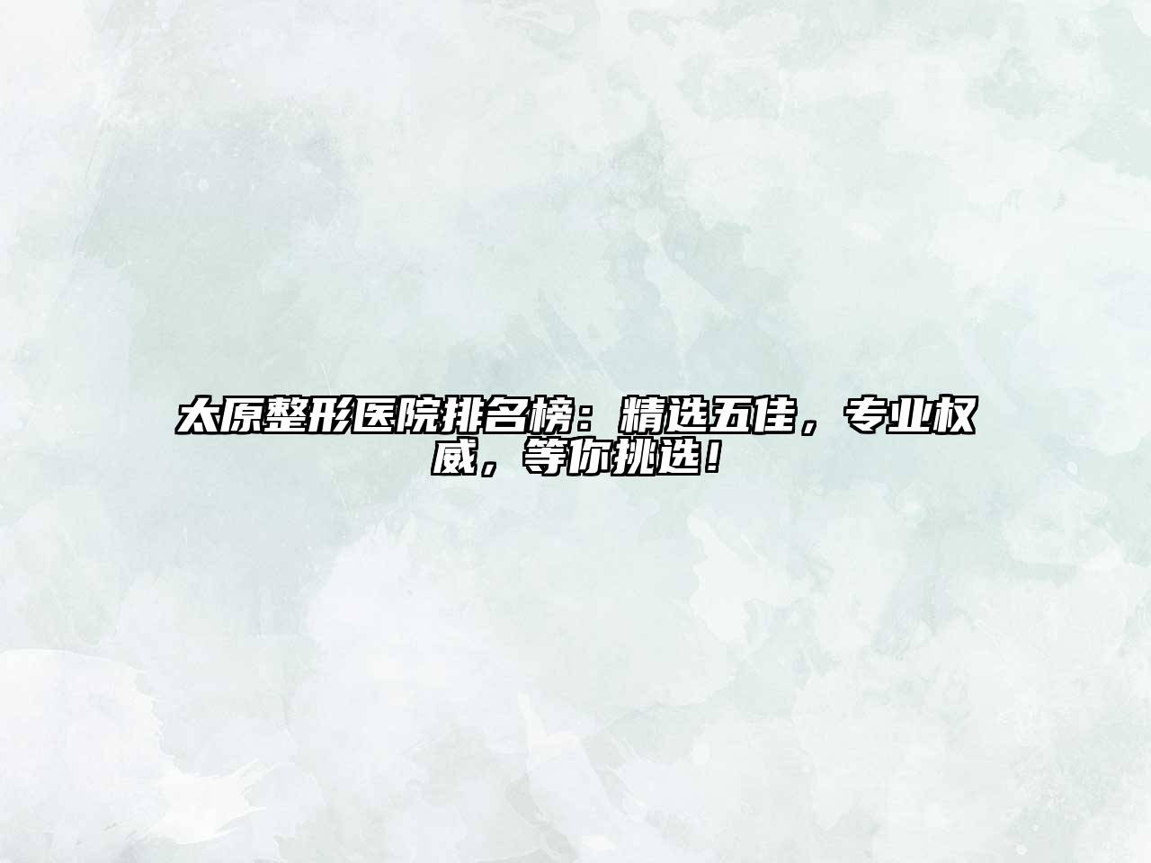 太原整形医院排名榜：精选五佳，专业权威，等你挑选！