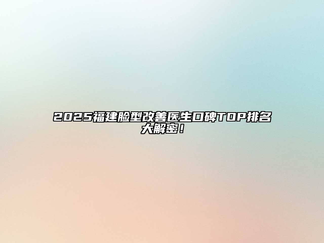 2025福建脸型改善医生口碑TOP排名大解密！
