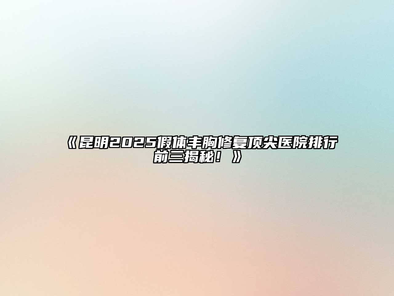 昆明2025假体丰胸修复顶尖医院排行前三揭秘！