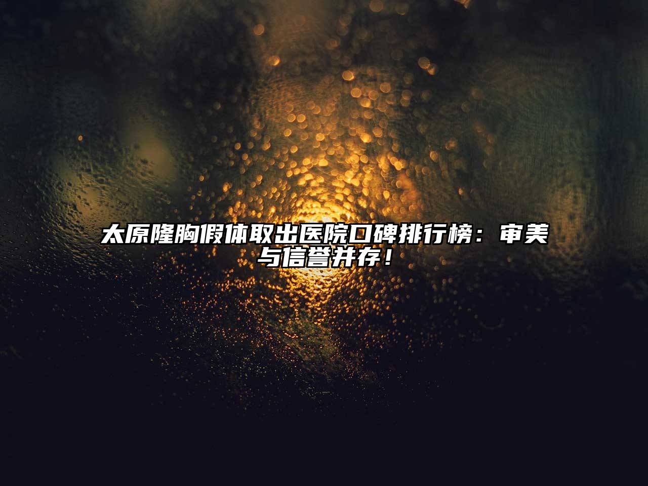 太原隆胸假体取出医院口碑排行榜：审美与信誉并存！