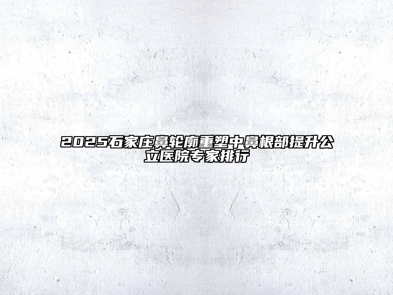 2025石家庄鼻轮廓重塑中鼻根部提升公立医院专家排行
