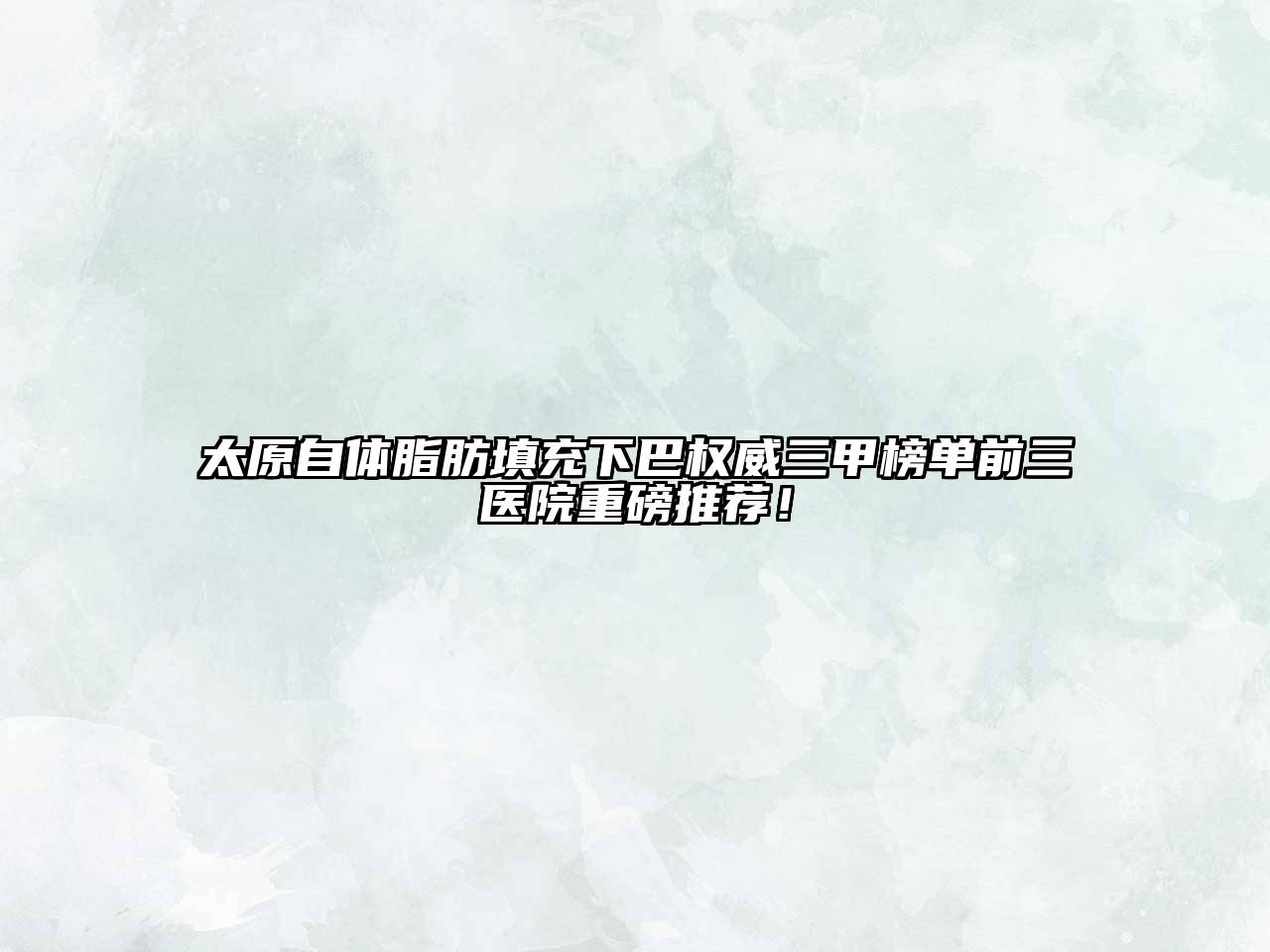 太原自体脂肪填充下巴权威三甲榜单前三医院重磅推荐！