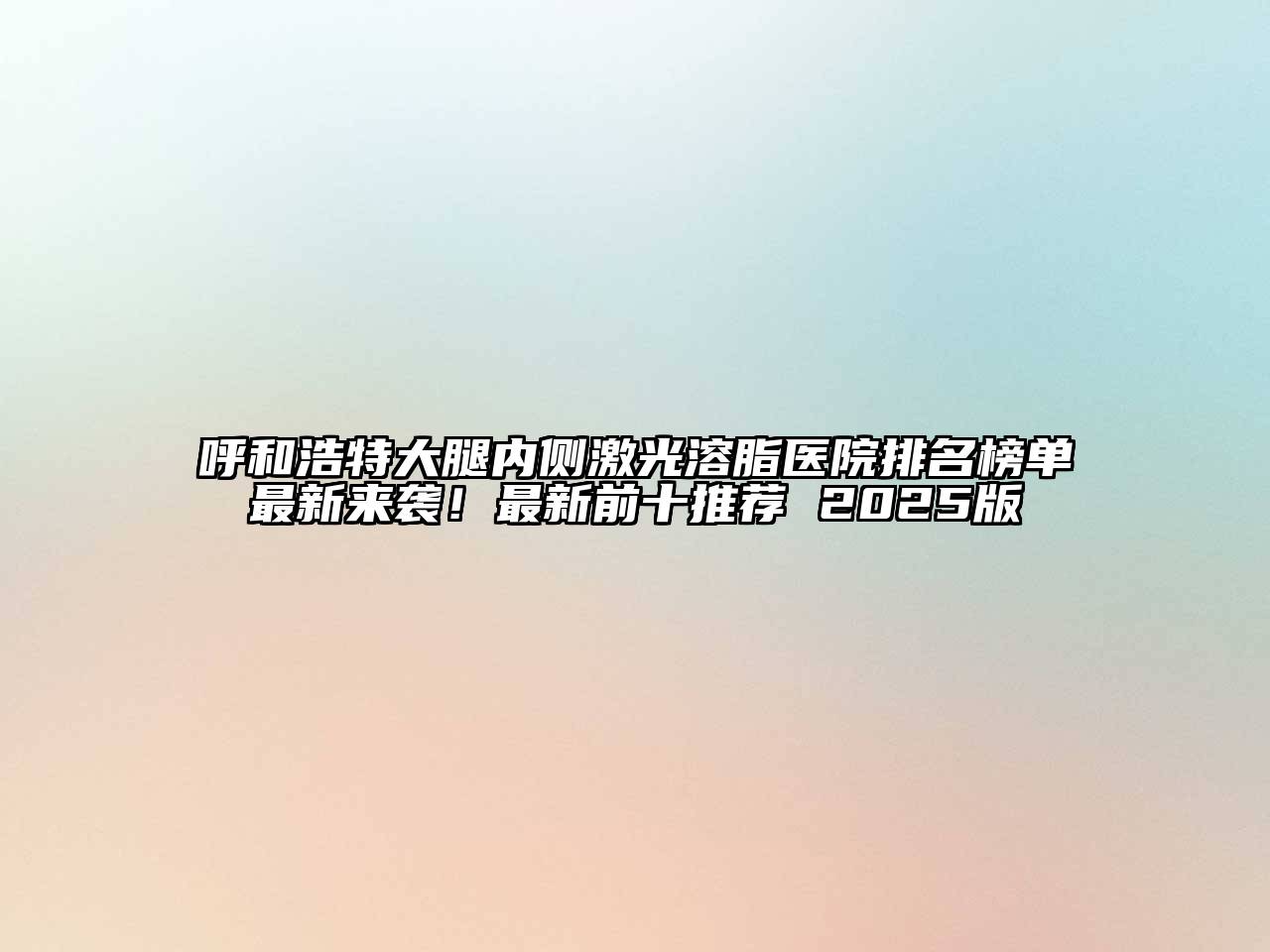 呼和浩特大腿内侧激光溶脂医院排名榜单最新来袭！最新前十推荐 2025版