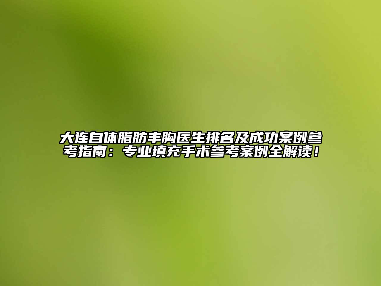 大连自体脂肪丰胸医生排名及成功案例参考指南：专业填充手术参考案例全解读！