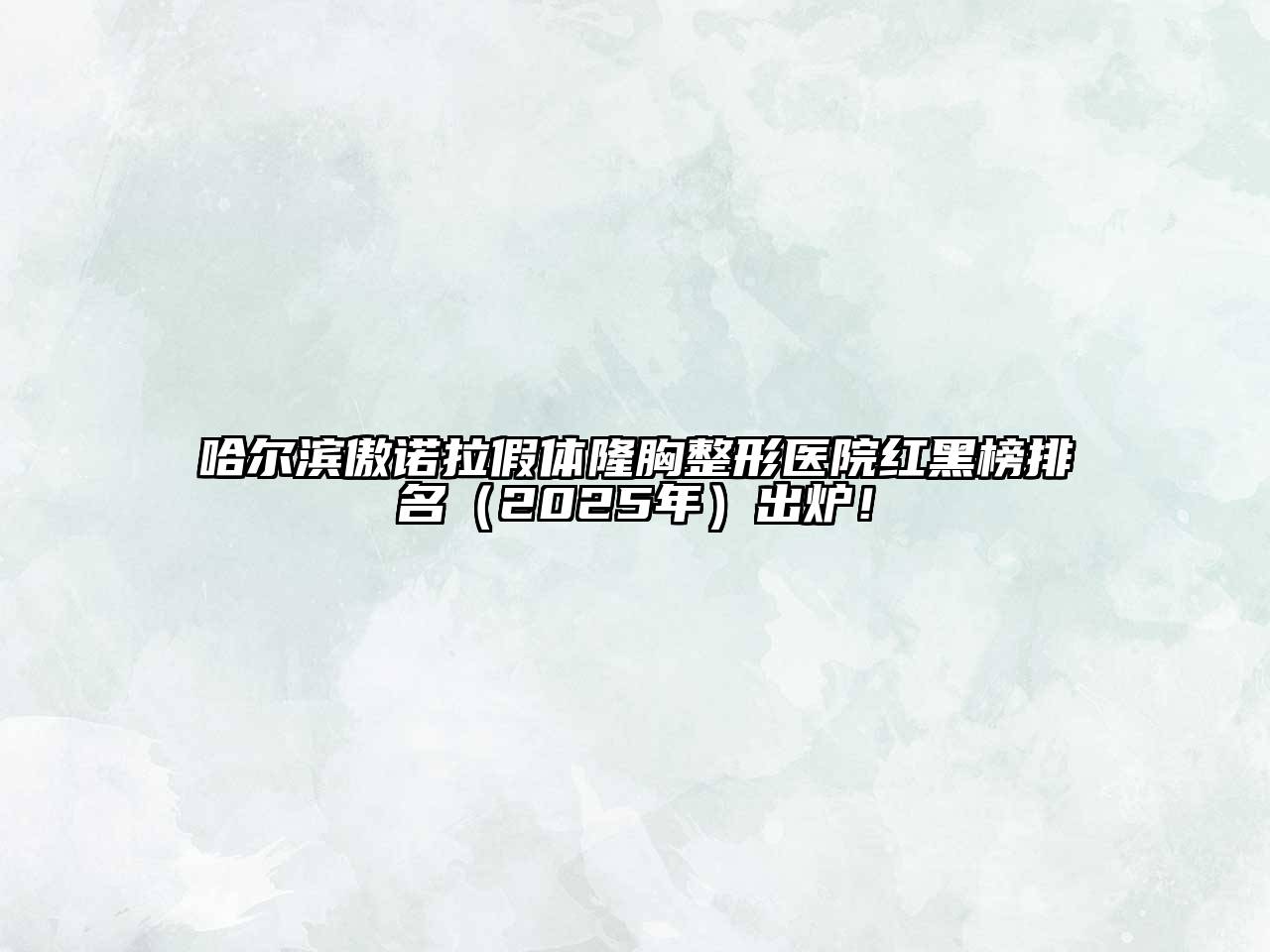 哈尔滨傲诺拉假体隆胸整形医院红黑榜排名（2025年）出炉！