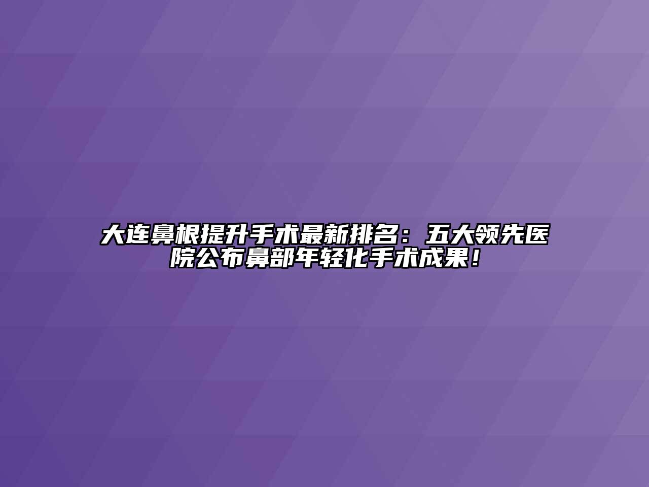 大连鼻根提升手术最新排名：五大领先医院公布鼻部年轻化手术成果！