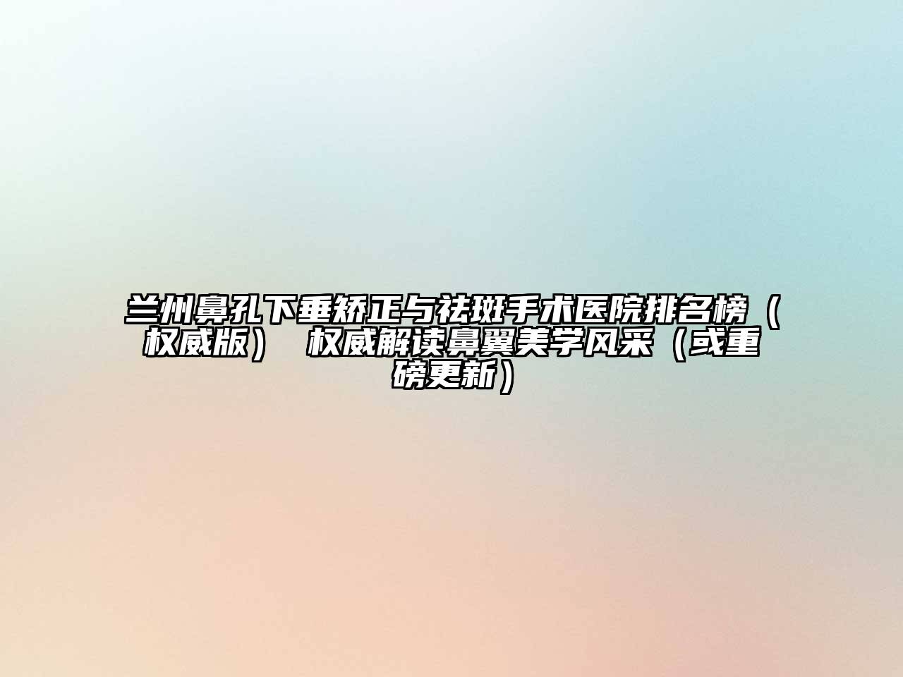 兰州鼻孔下垂矫正与祛斑手术医院排名榜（权威版） 权威解读鼻翼美学风采（或重磅更新）