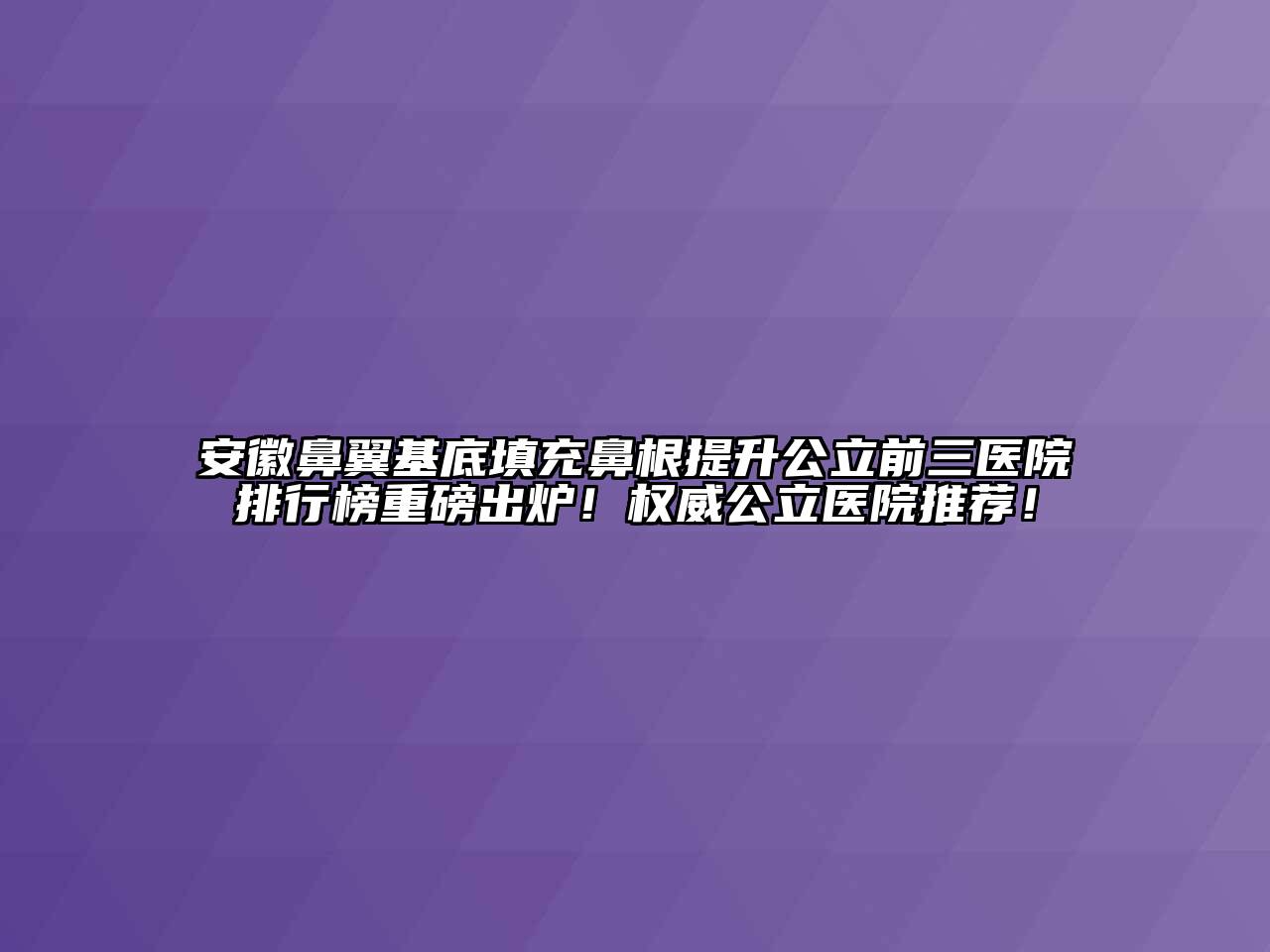 安徽鼻翼基底填充鼻根提升公立前三医院排行榜重磅出炉！权威公立医院推荐！