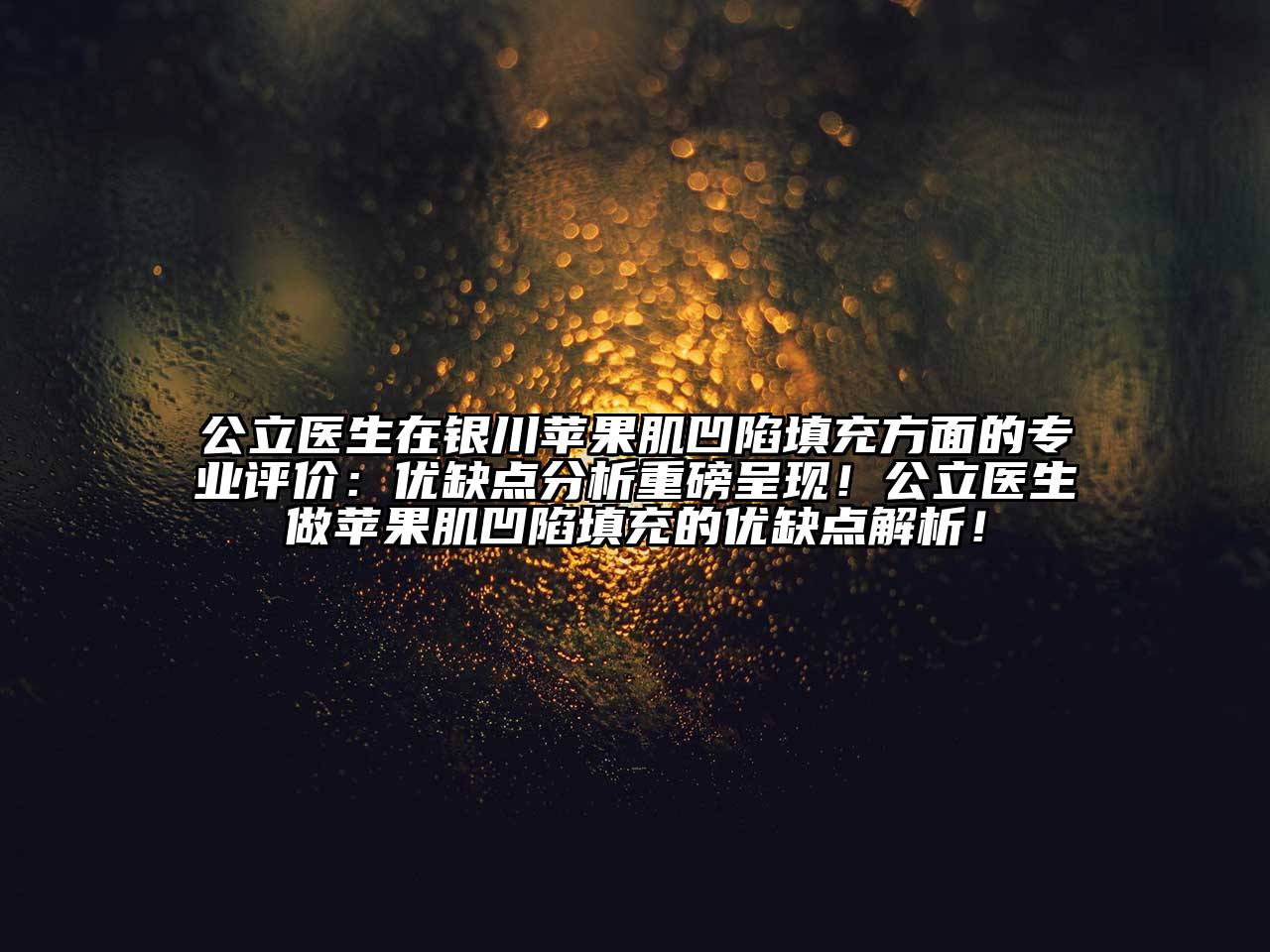 公立医生在银川苹果肌凹陷填充方面的专业评价：优缺点分析重磅呈现！公立医生做苹果肌凹陷填充的优缺点解析！
