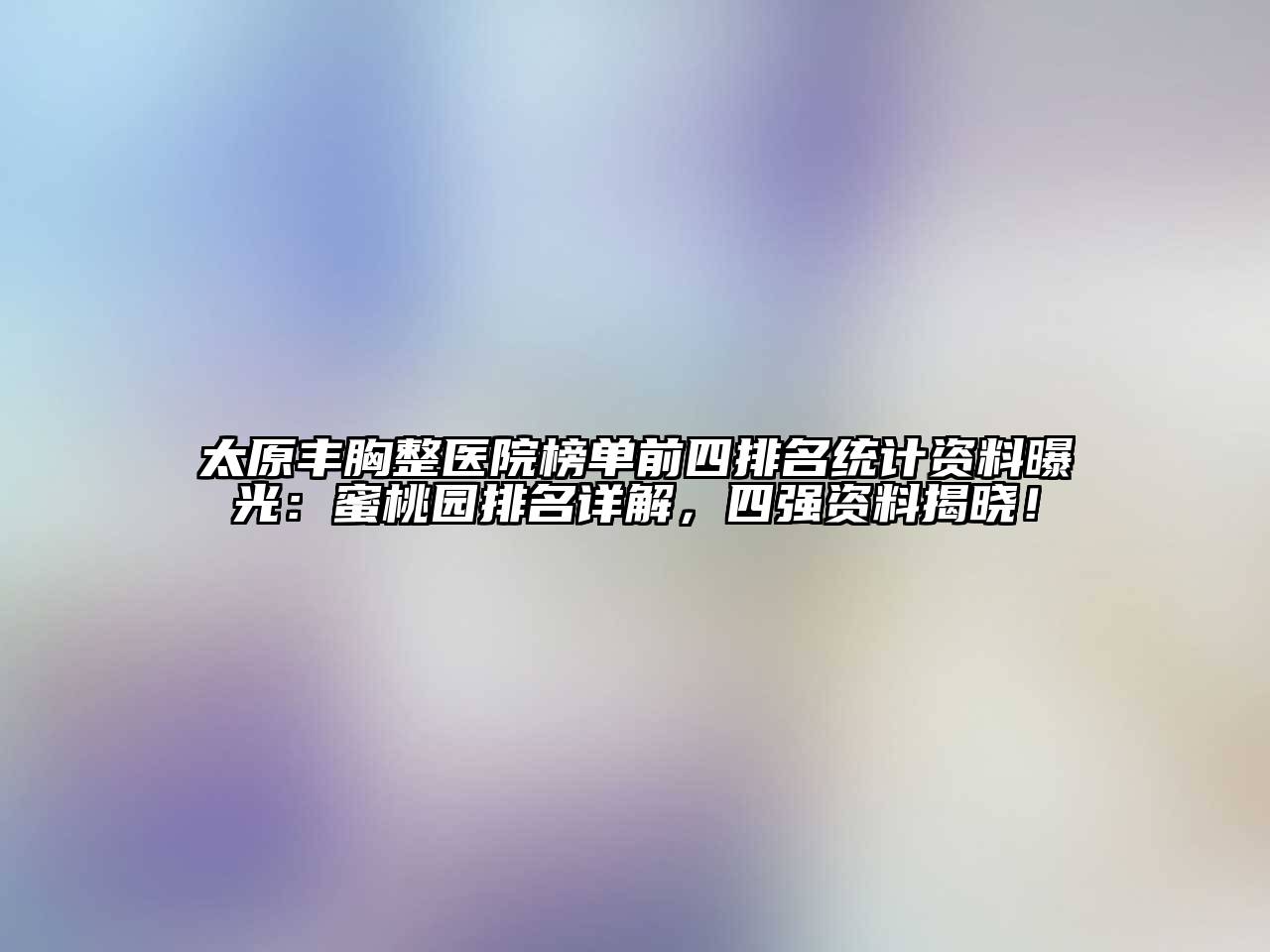 太原丰胸整医院榜单前四排名统计资料曝光：蜜桃园排名详解，四强资料揭晓！