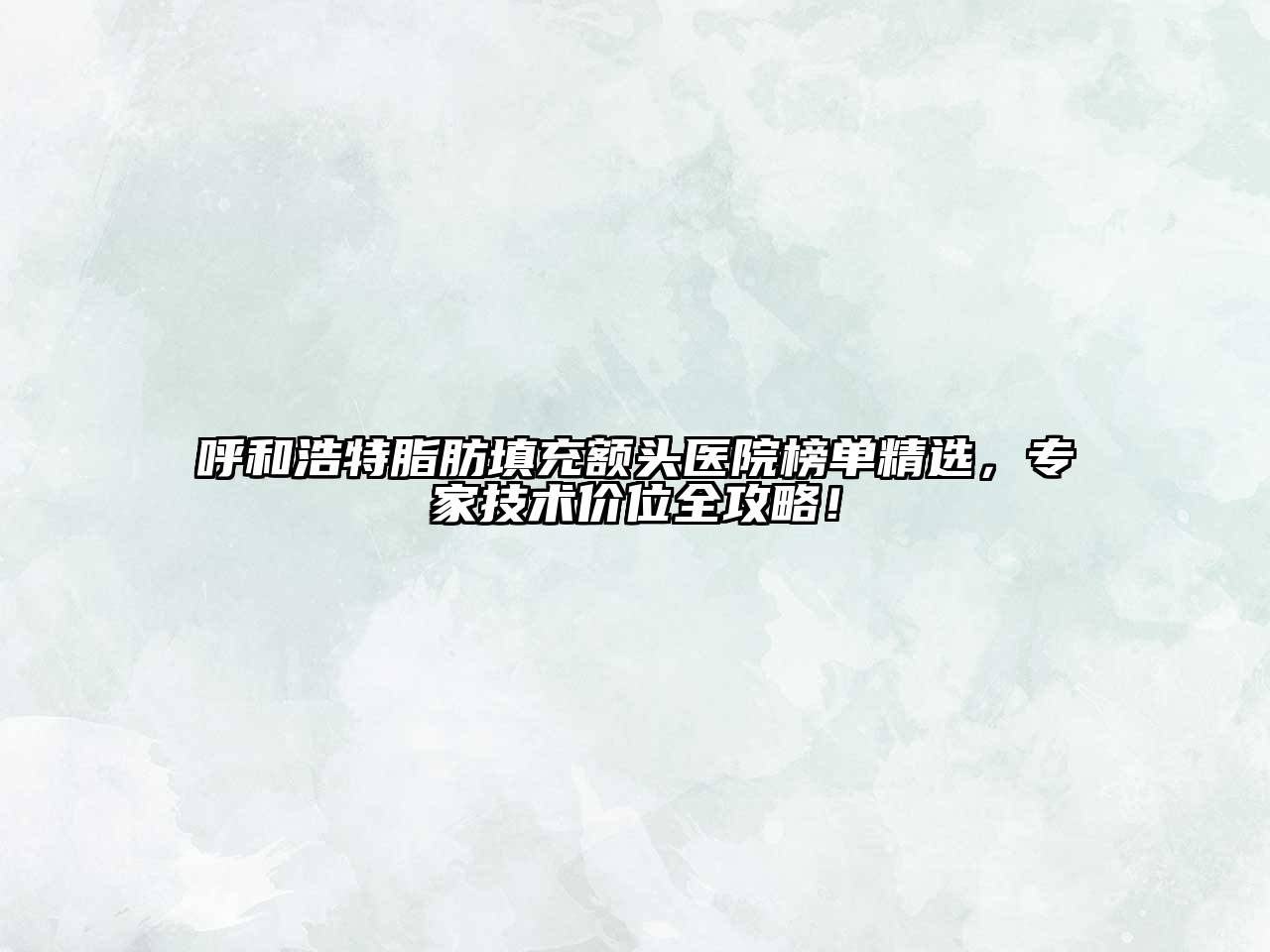 呼和浩特脂肪填充额头医院榜单精选，专家技术价位全攻略！