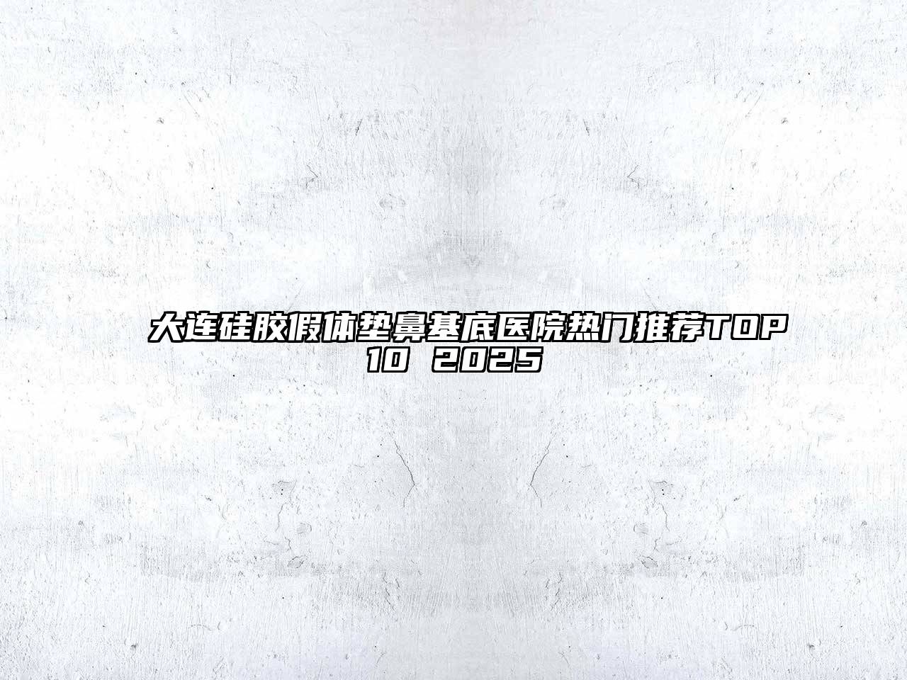 大连硅胶假体垫鼻基底医院热门推荐TOP10 2025