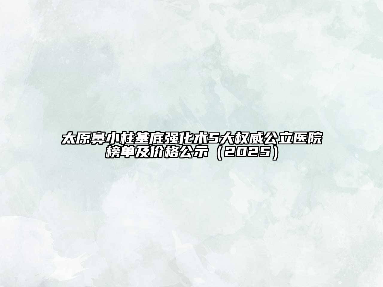 太原鼻小柱基底强化术5大权威公立医院榜单及价格公示2025年