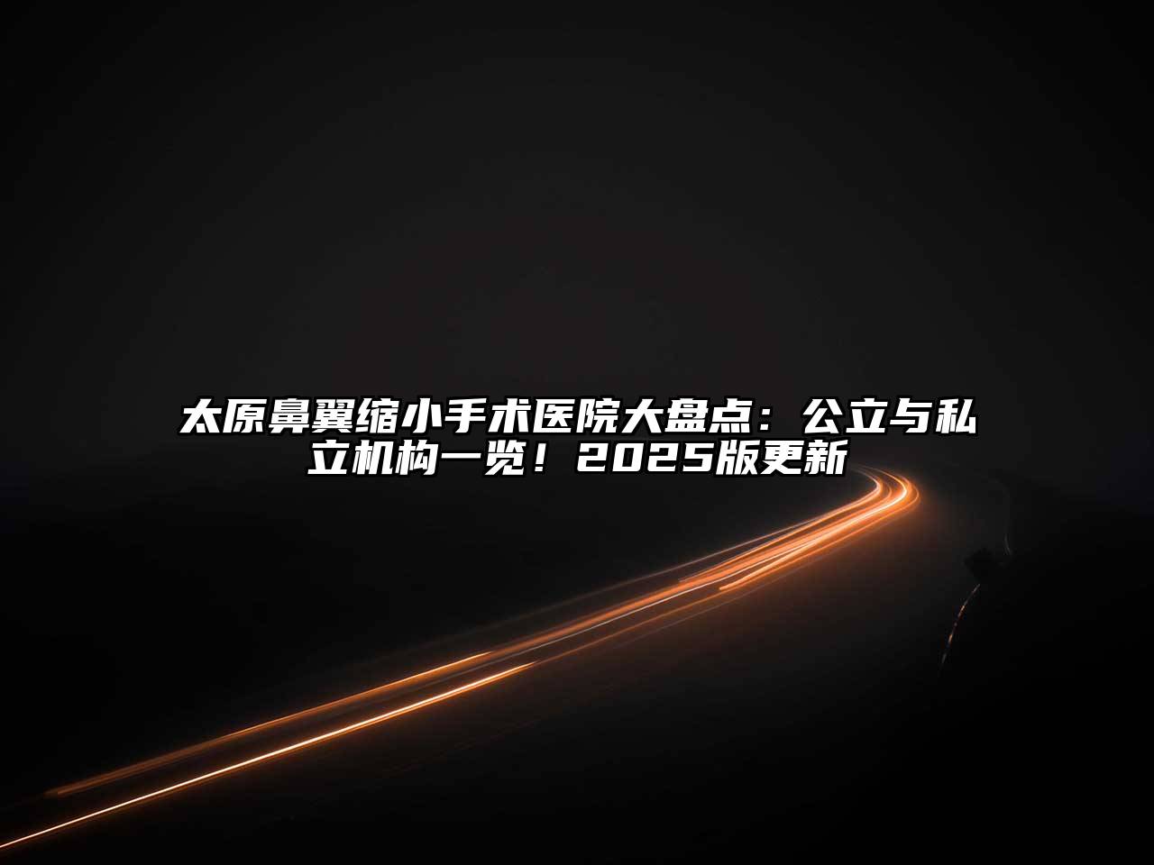 太原鼻翼缩小手术医院大盘点：公立与私立机构一览！2025版更新