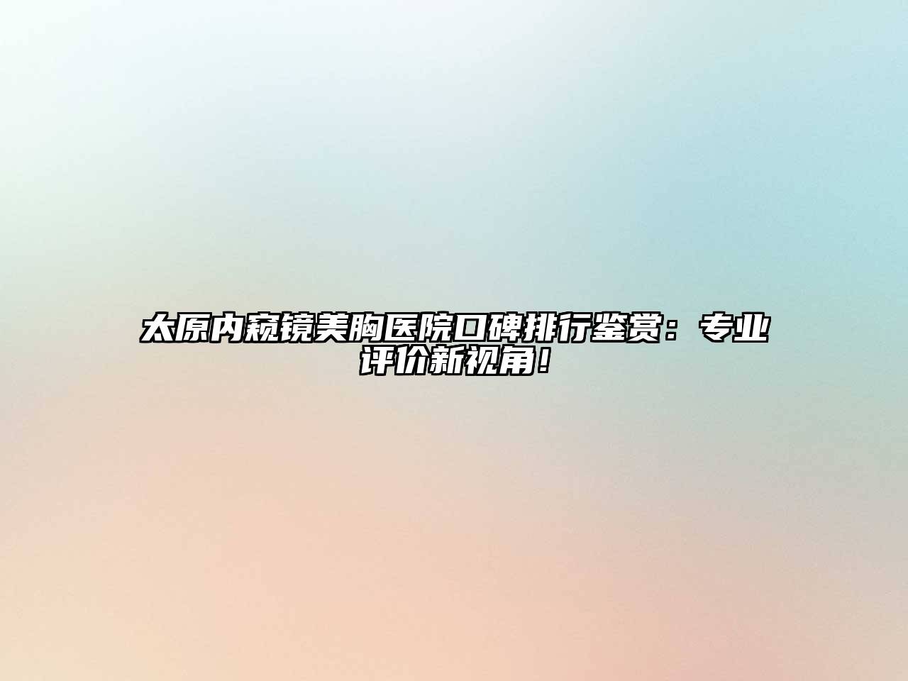 太原内窥镜美胸医院口碑排行鉴赏：专业评价新视角！