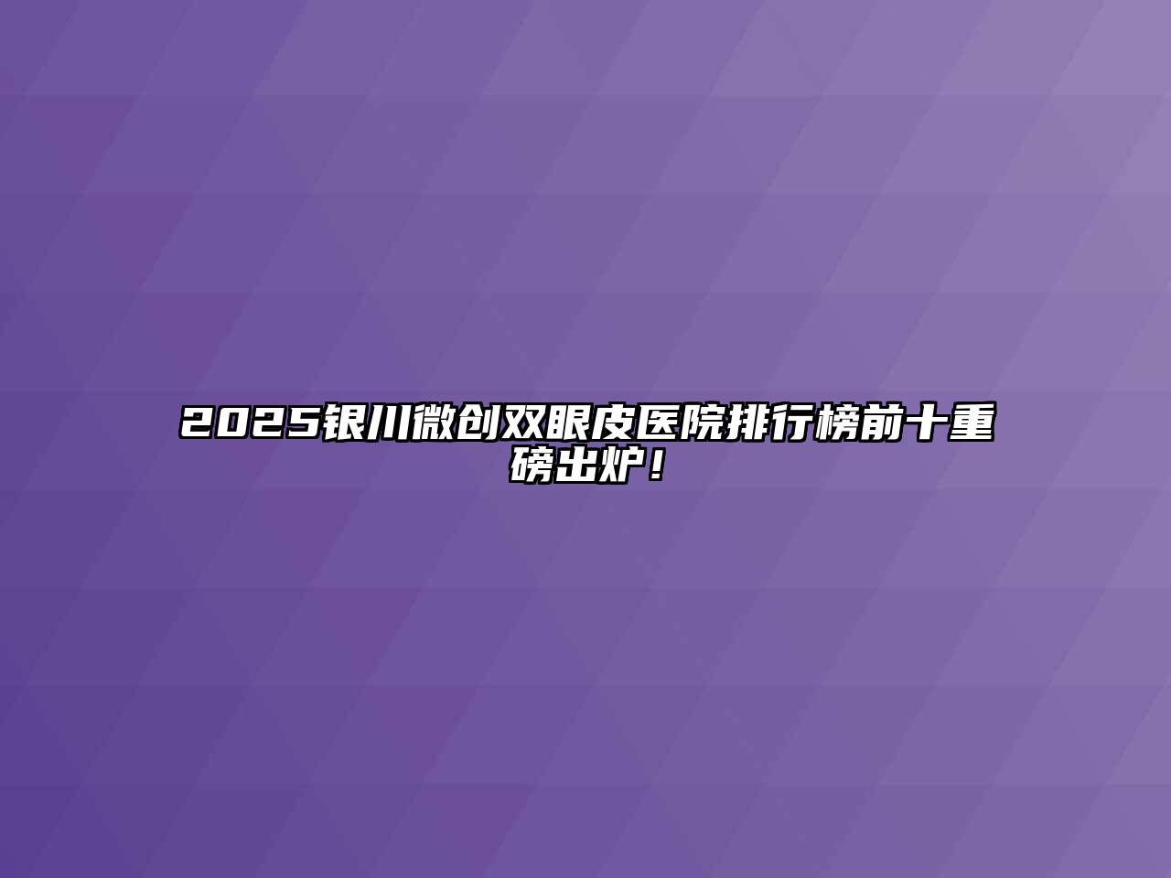 2025银川微创双眼皮医院排行榜前十重磅出炉！