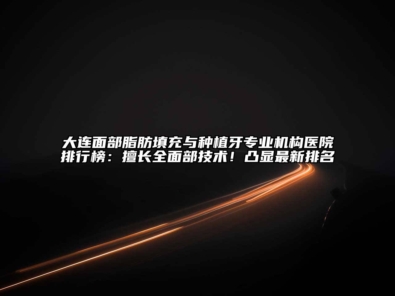 大连面部脂肪填充与种植牙专业机构医院排行榜：擅长全面部技术！凸显最新排名
