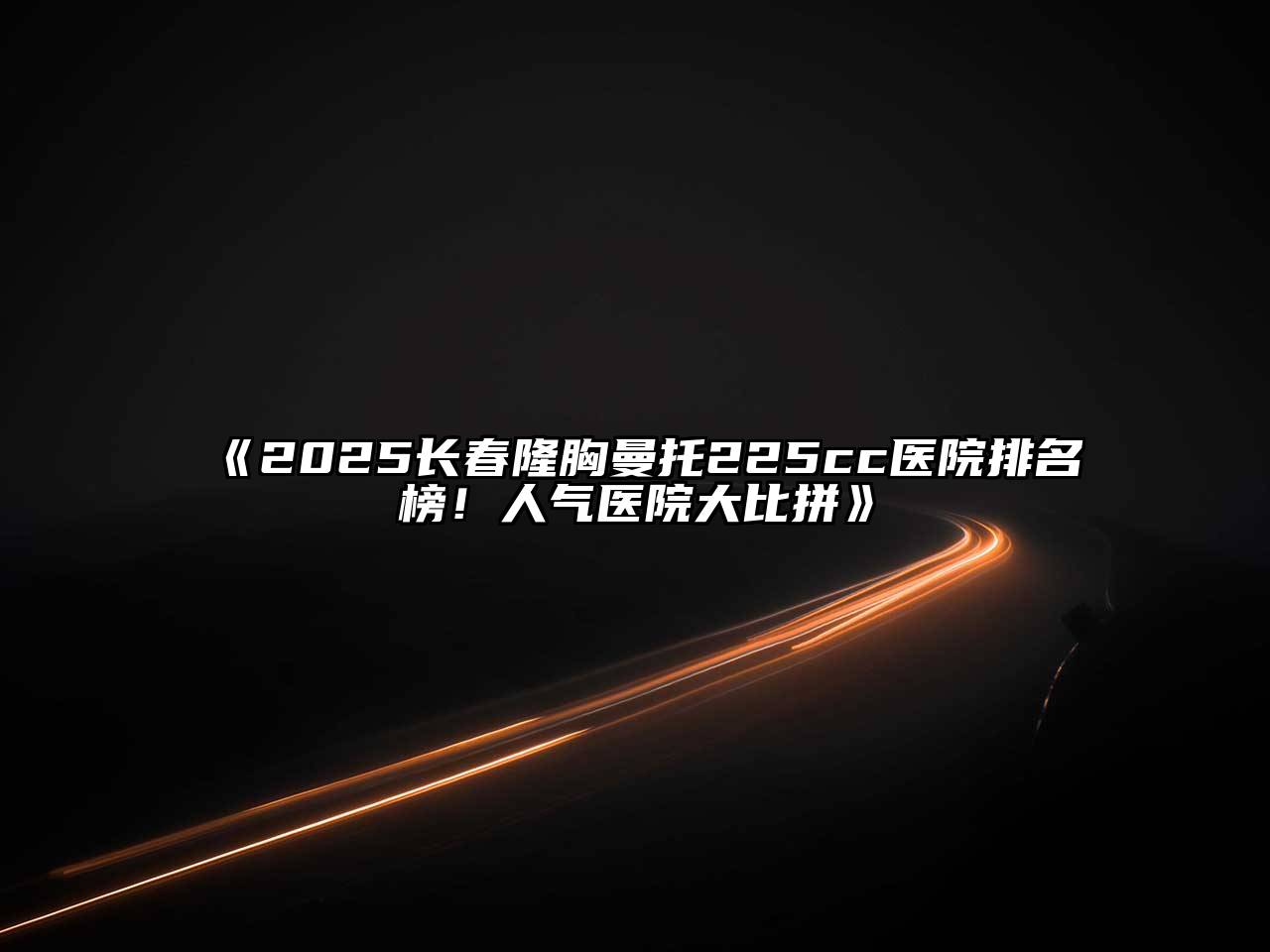 2025长春隆胸曼托225cc医院排名榜！人气医院大比拼