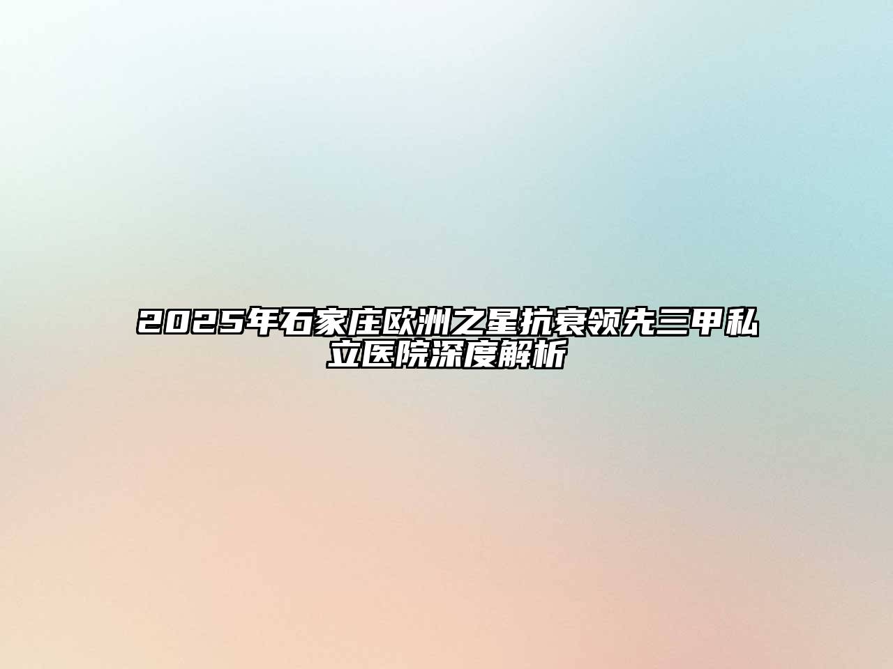 2025年石家庄欧洲之星抗衰领先三甲私立医院深度解析