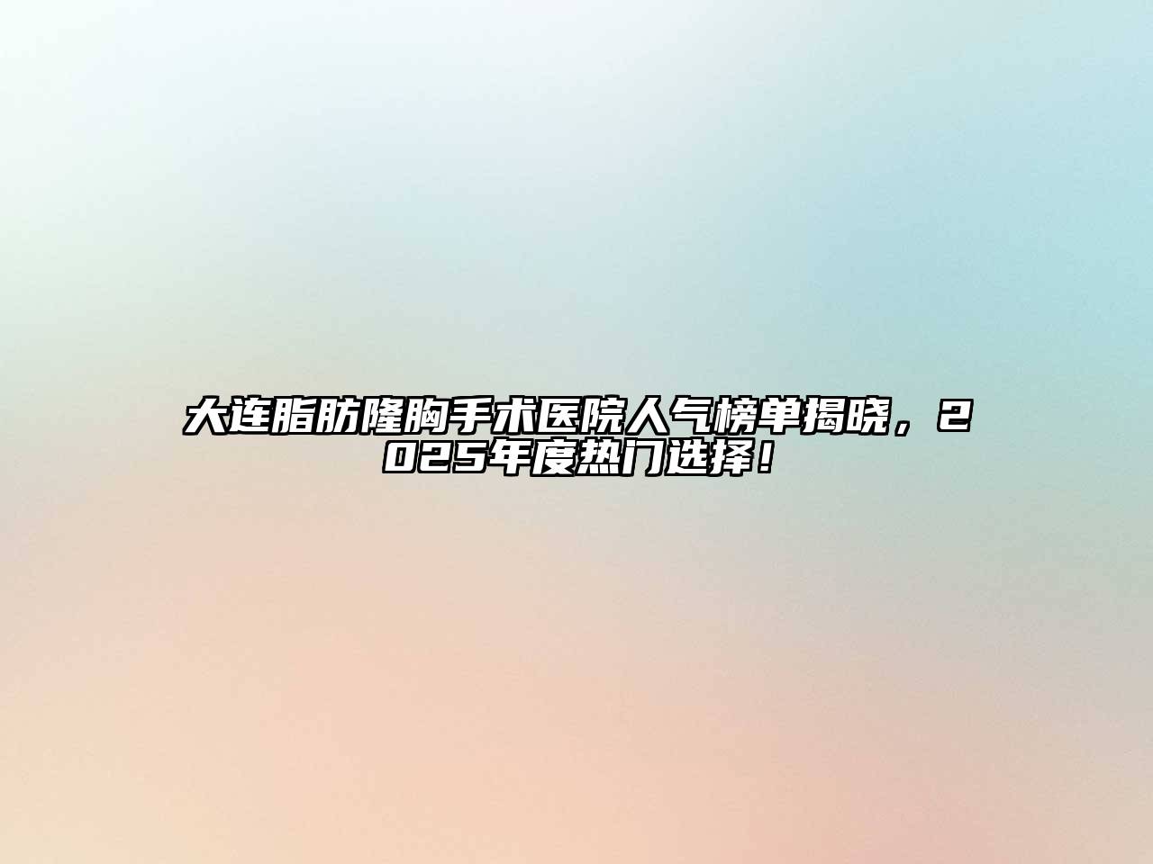 大连脂肪隆胸手术医院人气榜单揭晓，2025年度热门选择！