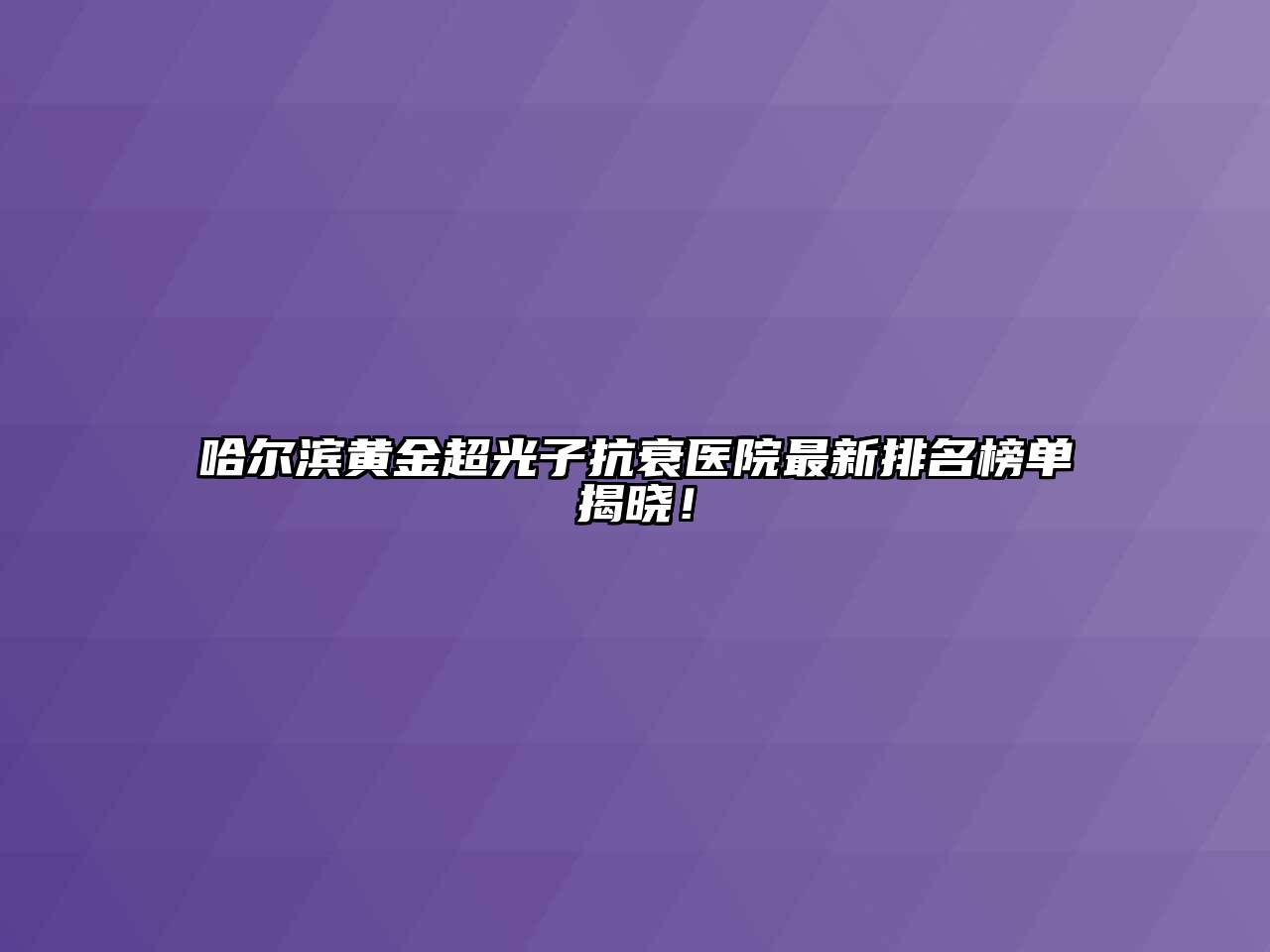 哈尔滨黄金超光子抗衰医院最新排名榜单揭晓！