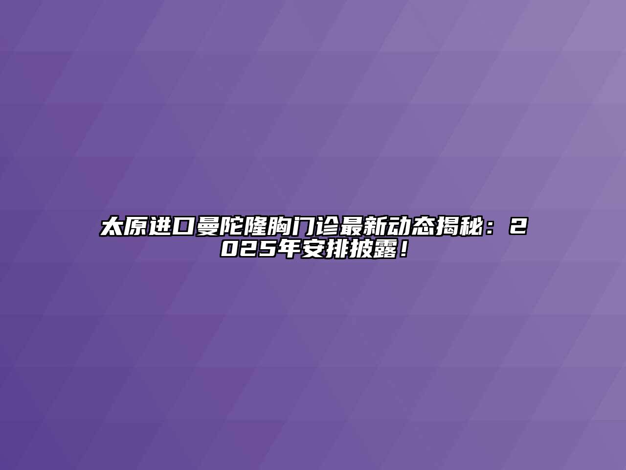 太原进口曼陀隆胸门诊最新动态揭秘：2025年安排披露！