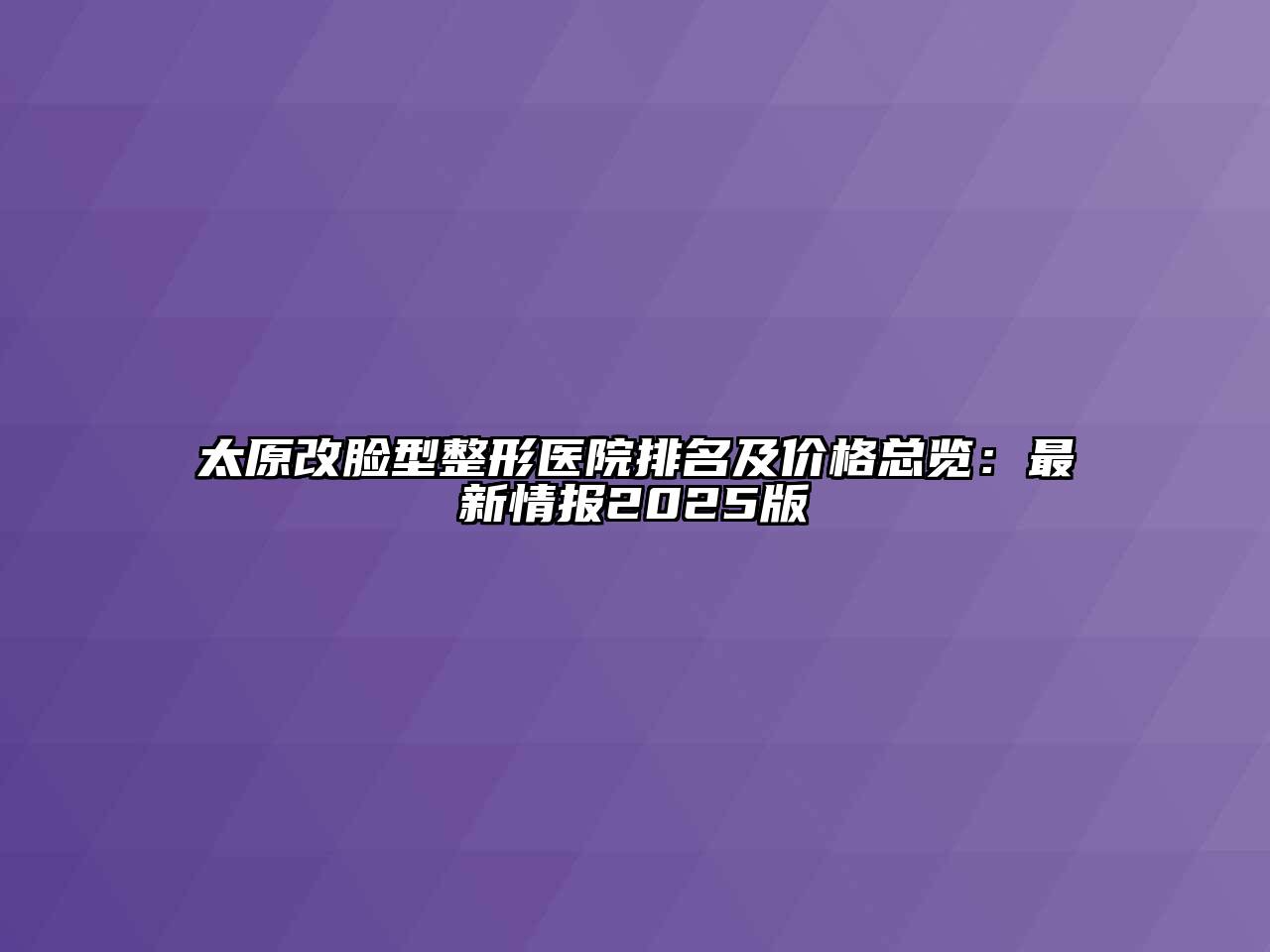 太原改脸型整形医院排名及价格总览：最新情报2025版