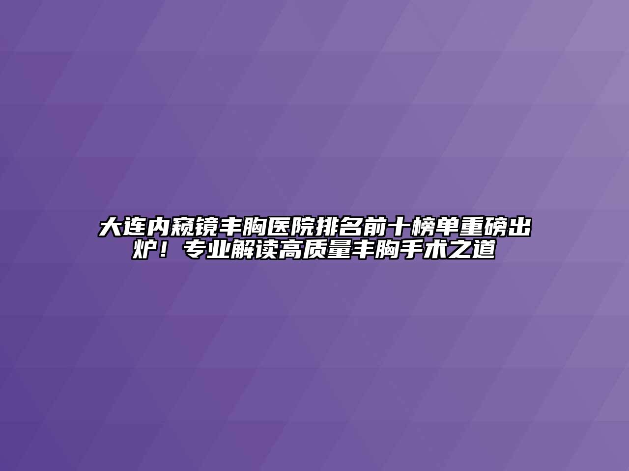 大连内窥镜丰胸医院排名前十榜单重磅出炉！专业解读高质量丰胸手术之道