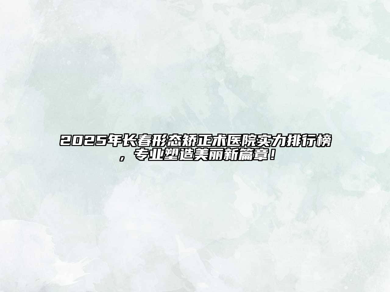 2025年长春形态矫正术医院实力排行榜，专业塑造美丽新篇章！