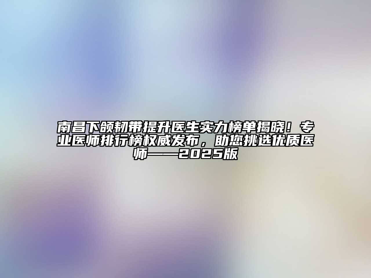 南昌下颌韧带提升医生实力榜单揭晓！专业医师排行榜权威发布，助您挑选优质医师——2025版