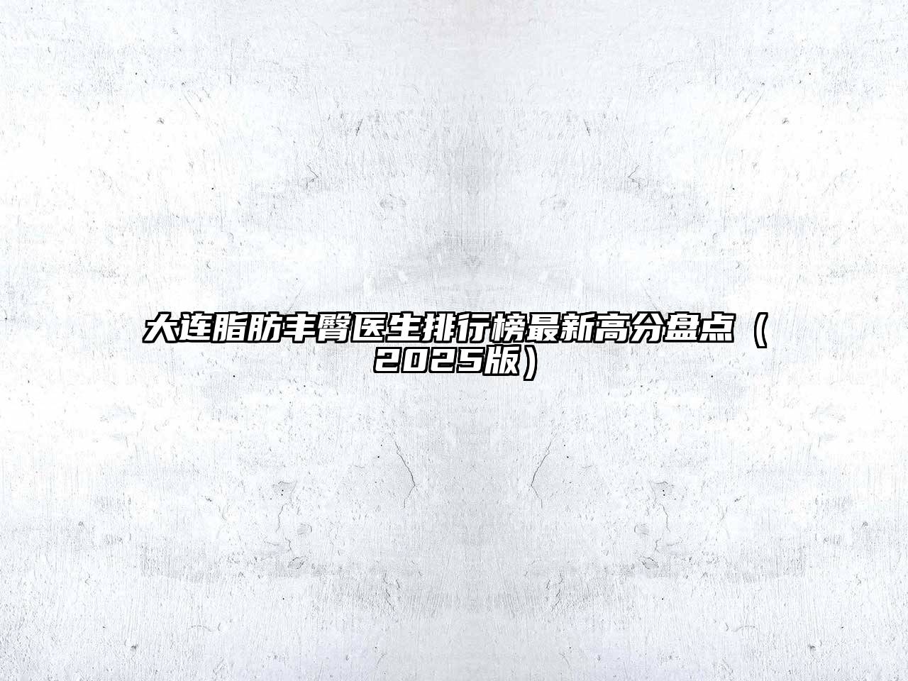 大连脂肪丰臀医生排行榜最新高分盘点2025年