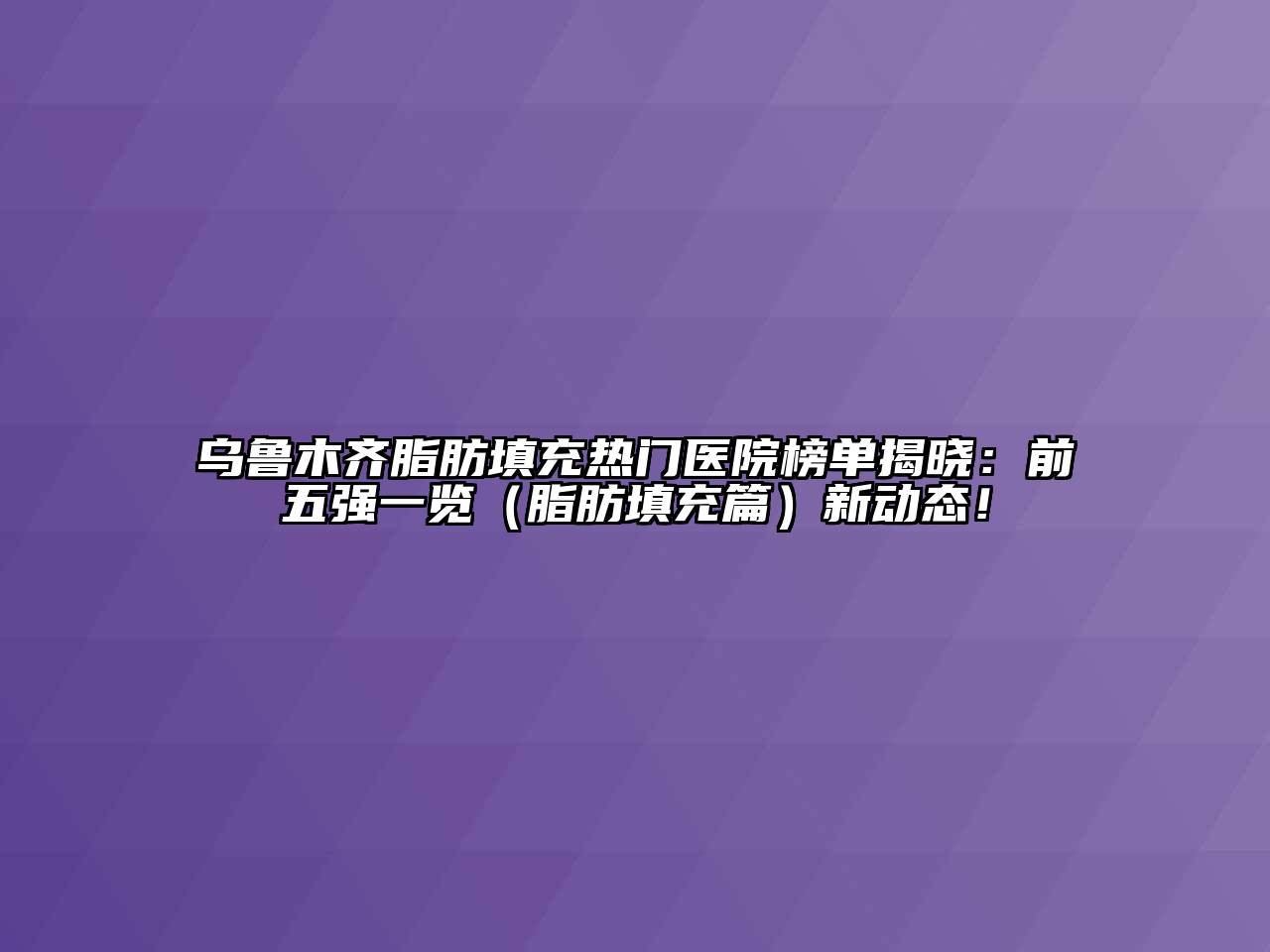 乌鲁木齐脂肪填充热门医院榜单揭晓：前五强一览（脂肪填充篇）新动态！