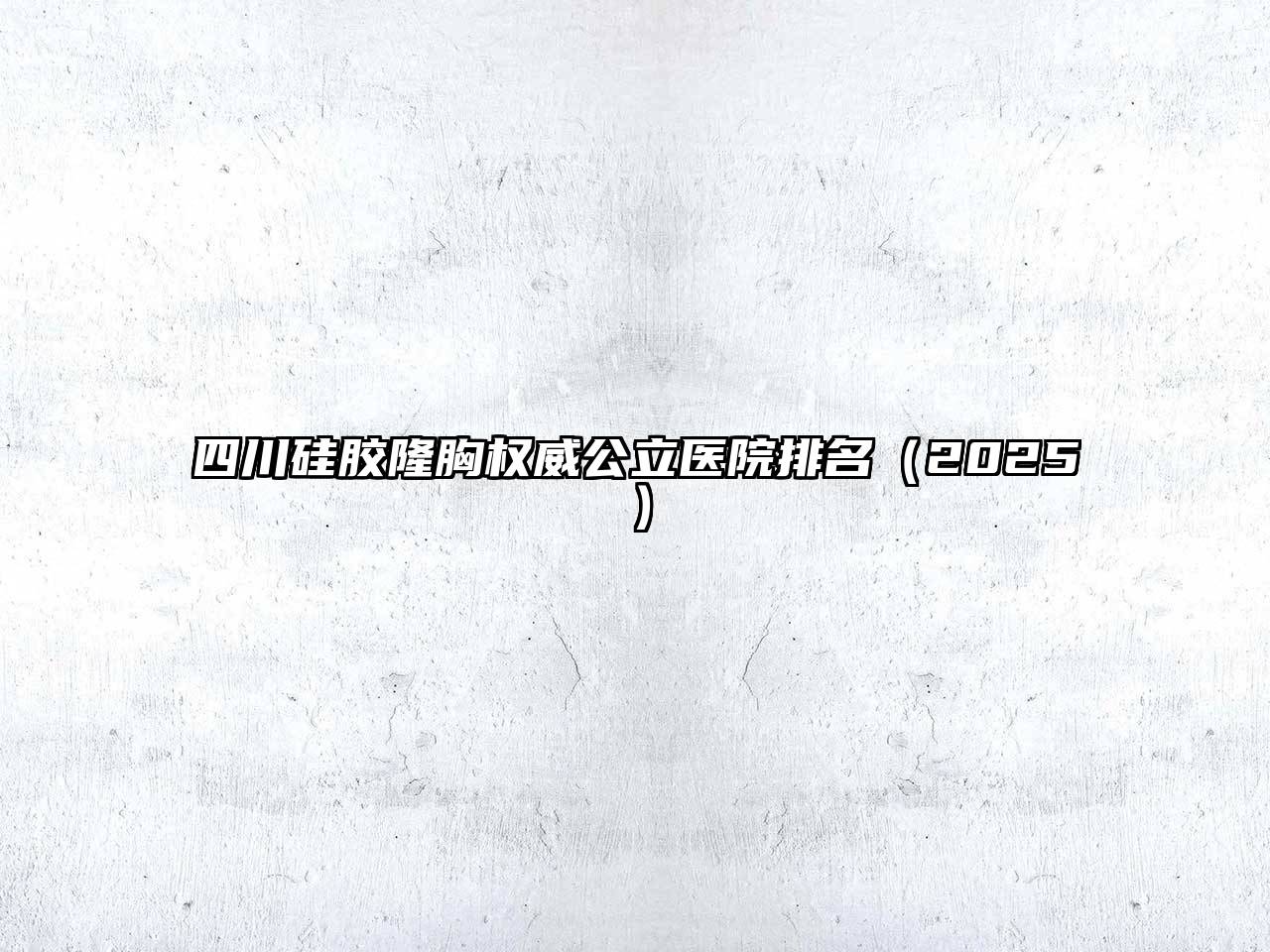 四川硅胶隆胸权威公立医院排名2025年