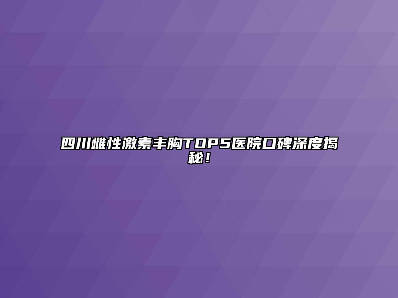 四川雌性激素丰胸TOP5医院口碑深度揭秘！