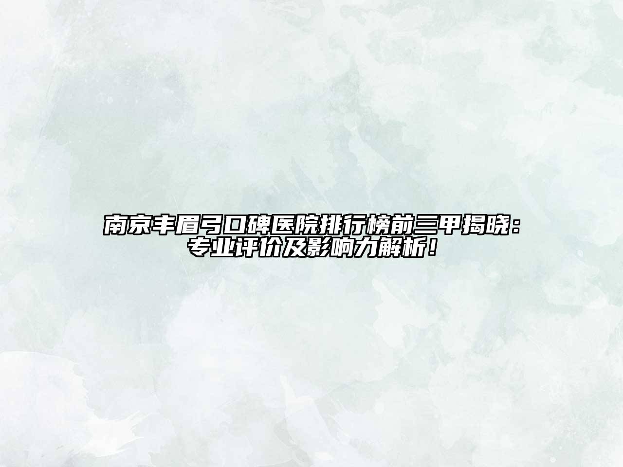 南京丰眉弓口碑医院排行榜前三甲揭晓：专业评价及影响力解析！