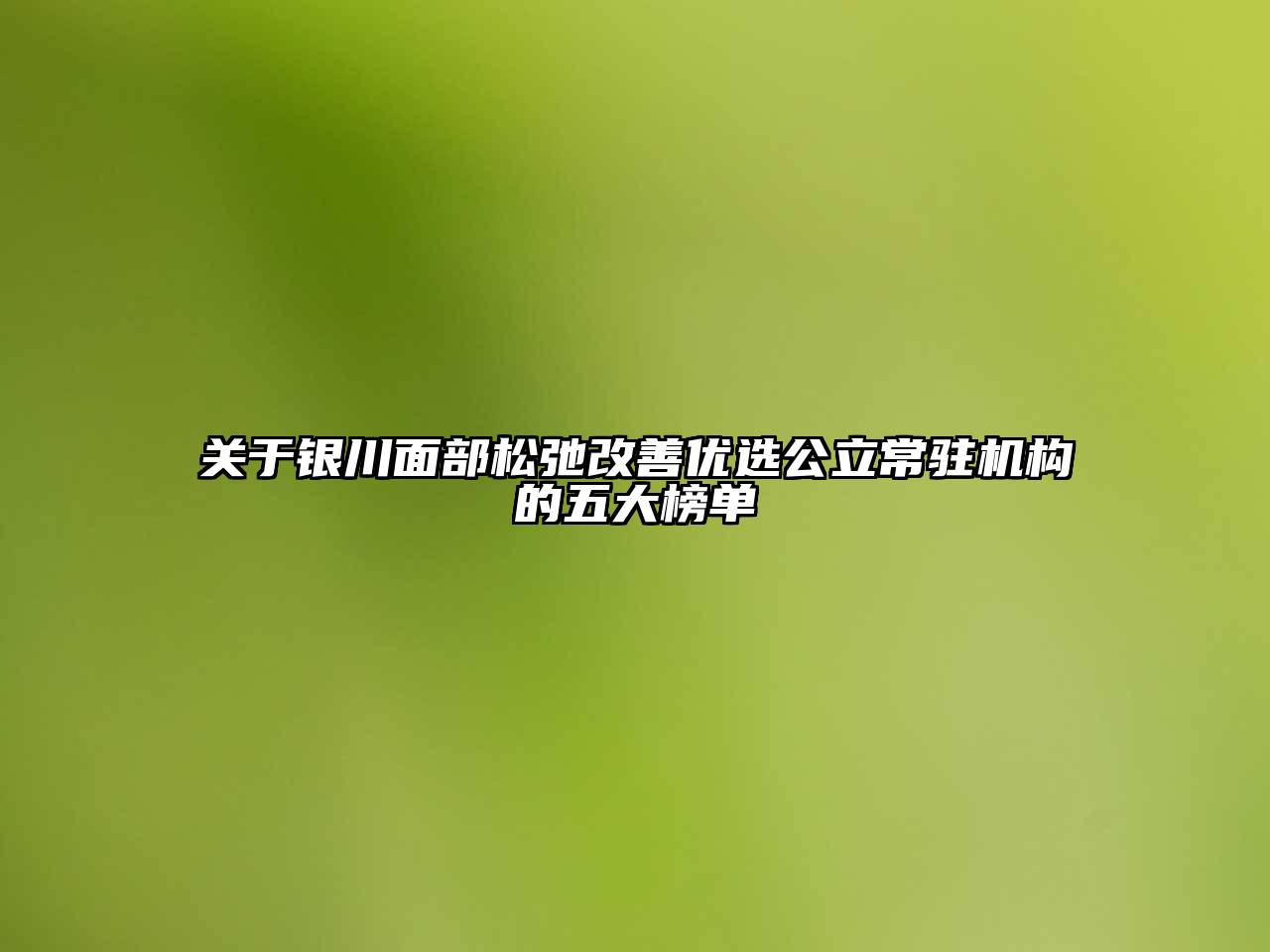 银川面部松弛改善优选公立常驻机构的五大榜单