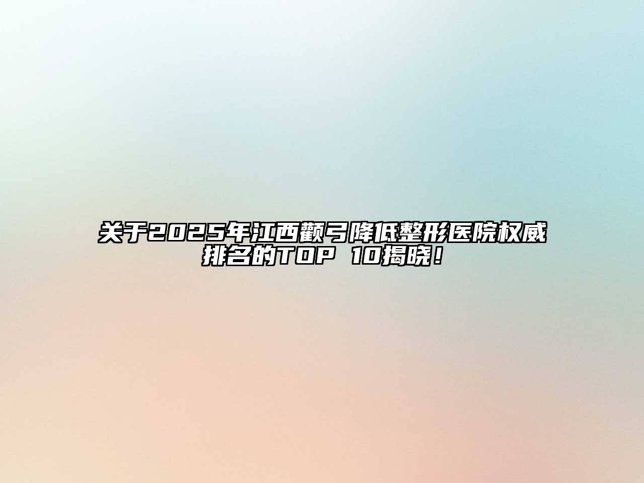 2025年江西颧弓降低整形医院权威排名的TOP 10揭晓！