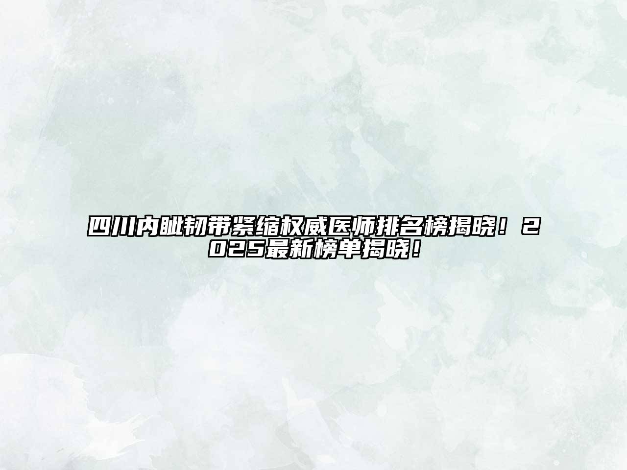 四川内眦韧带紧缩权威医师排名榜揭晓！2025最新榜单揭晓！