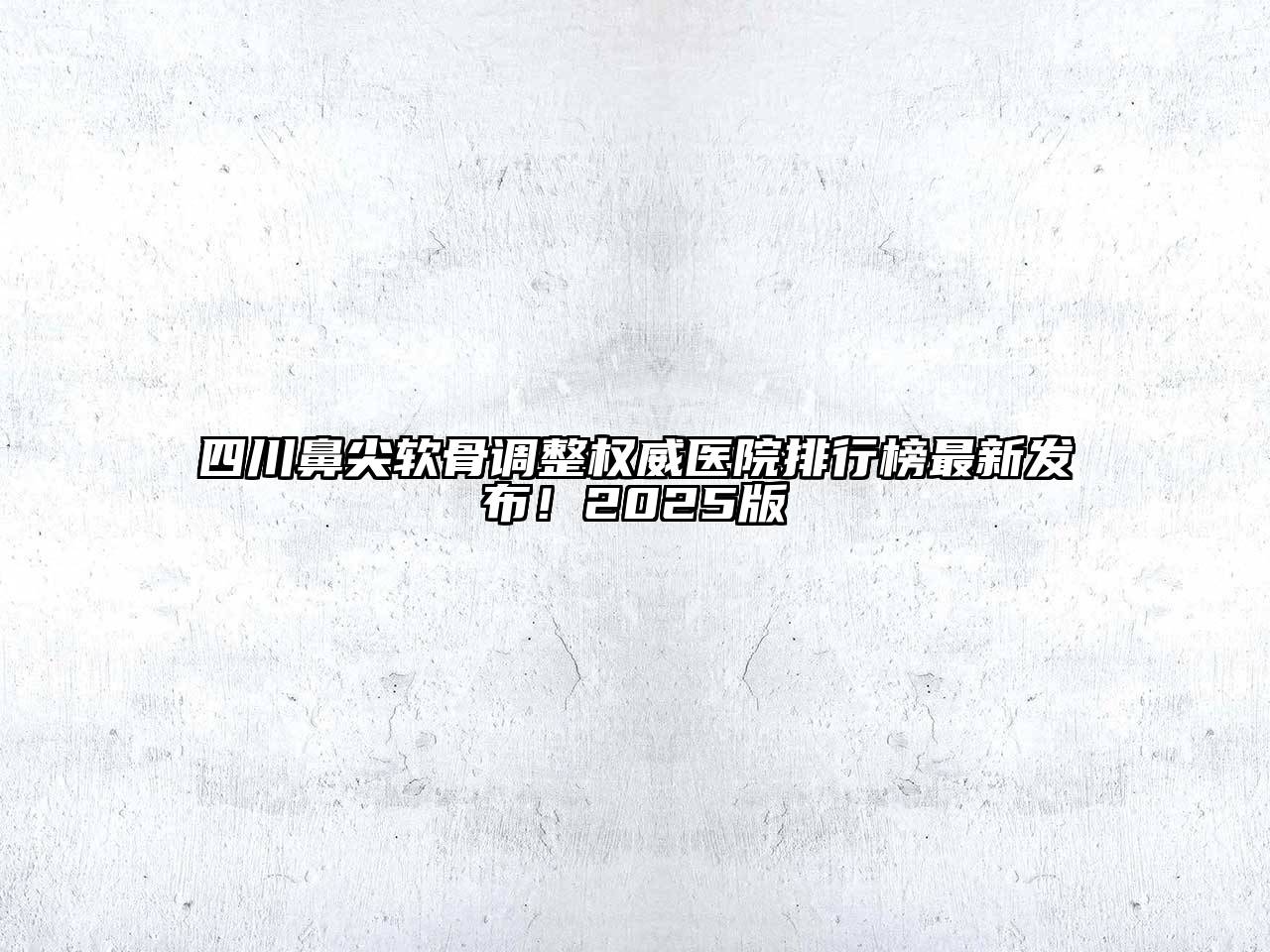 四川鼻尖软骨调整权威医院排行榜最新发布！2025版