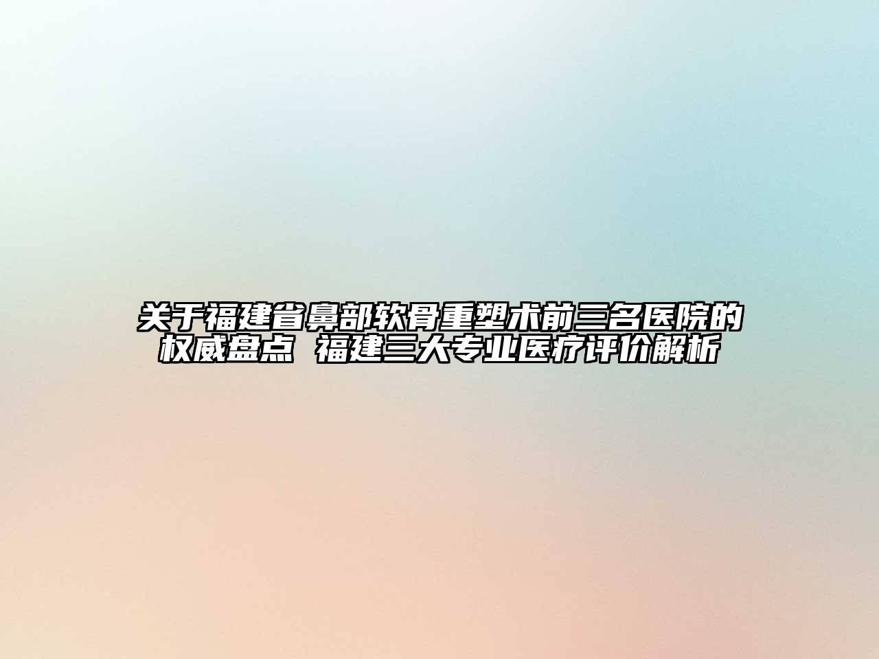 福建省鼻部软骨重塑术前三名医院的权威盘点 福建三大专业医疗评价解析