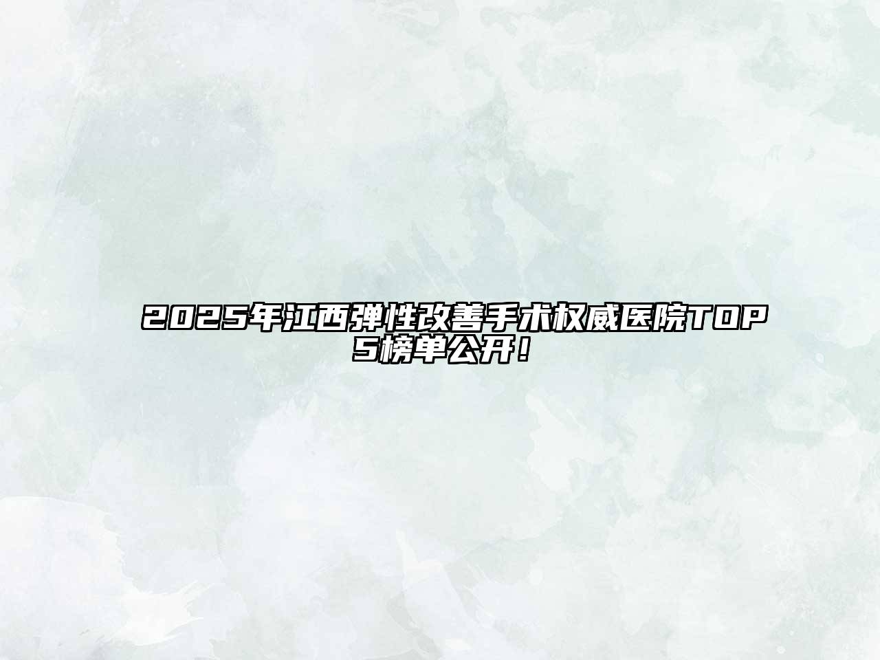 2025年江西弹性改善手术权威医院TOP5榜单公开！