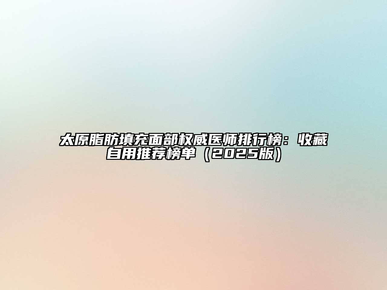 太原脂肪填充面部权威医师排行榜：收藏自用推荐榜单2025年